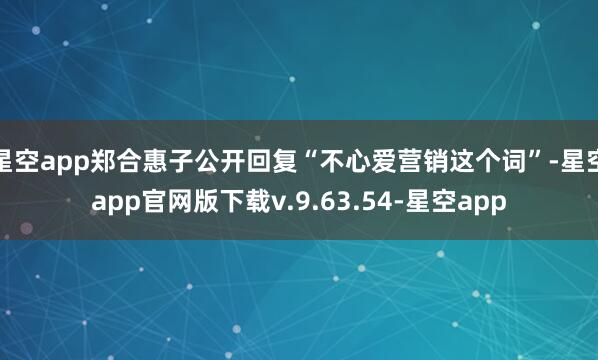 星空app郑合惠子公开回复“不心爱营销这个词”-星空app官网版下载v.9.63.54-星空app