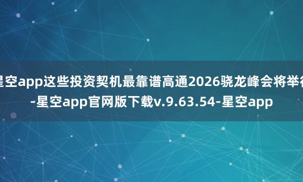 星空app这些投资契机最靠谱高通2026骁龙峰会将举行-星空app官网版下载v.9.63.54-星空app