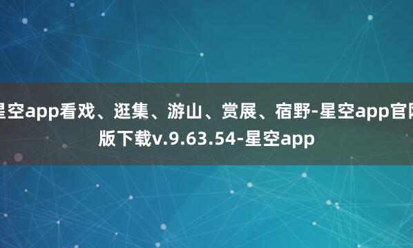 星空app看戏、逛集、游山、赏展、宿野-星空app官网版下载v.9.63.54-星空app