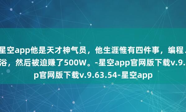 星空app他是天才神气员，他生涯惟有四件事，编程、吃饭、睡眠、洗浴，然后被迫赚了500W。-星空app官网版下载v.9.63.54-星空app