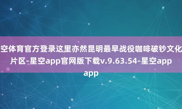 星空体育官方登录这里亦然昆明最早战役咖啡破钞文化的片区-星空app官网版下载v.9.63.54-星空app