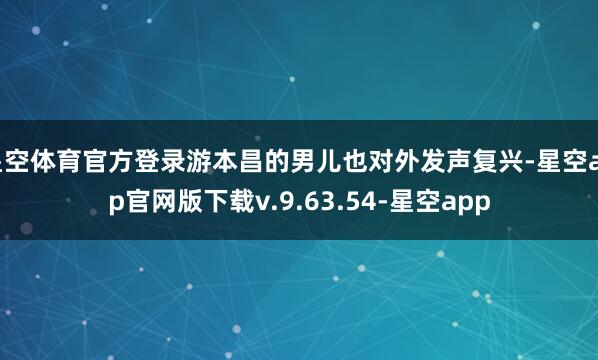 星空体育官方登录游本昌的男儿也对外发声复兴-星空app官网版下载v.9.63.54-星空app