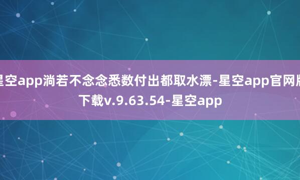 星空app淌若不念念悉数付出都取水漂-星空app官网版下载v.9.63.54-星空app