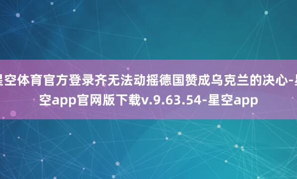 星空体育官方登录齐无法动摇德国赞成乌克兰的决心-星空app官网版下载v.9.63.54-星空app