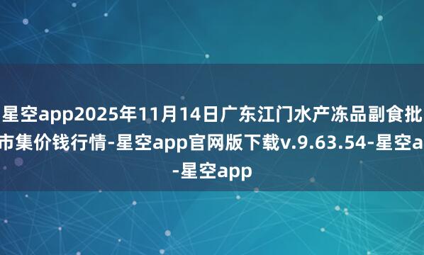 星空app2025年11月14日广东江门水产冻品副食批发市集价钱行情-星空app官网版下载v.9.63.54-星空app