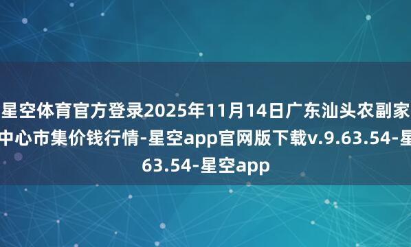 星空体育官方登录2025年11月14日广东汕头农副家具批发中心市集价钱行情-星空app官网版下载v.9.63.54-星空app