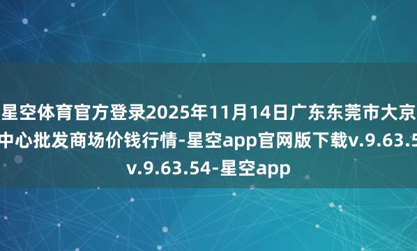 星空体育官方登录2025年11月14日广东东莞市大京九农副家具中心批发商场价钱行情-星空app官网版下载v.9.63.54-星空app