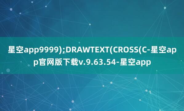 星空app9999);DRAWTEXT(CROSS(C-星空app官网版下载v.9.63.54-星空app