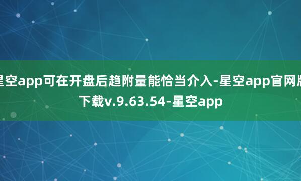 星空app可在开盘后趋附量能恰当介入-星空app官网版下载v.9.63.54-星空app