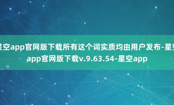 星空app官网版下载所有这个词实质均由用户发布-星空app官网版下载v.9.63.54-星空app
