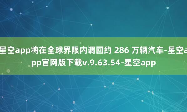 星空app将在全球界限内调回约 286 万辆汽车-星空app官网版下载v.9.63.54-星空app