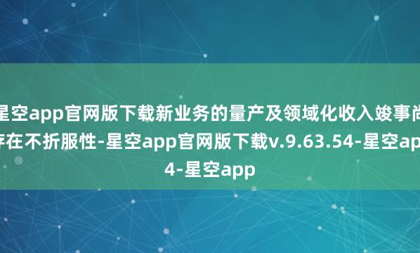 星空app官网版下载新业务的量产及领域化收入竣事尚存在不折服性-星空app官网版下载v.9.63.54-星空app