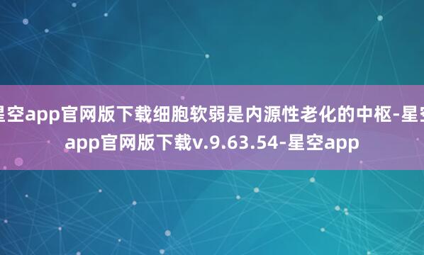 星空app官网版下载细胞软弱是内源性老化的中枢-星空app官网版下载v.9.63.54-星空app