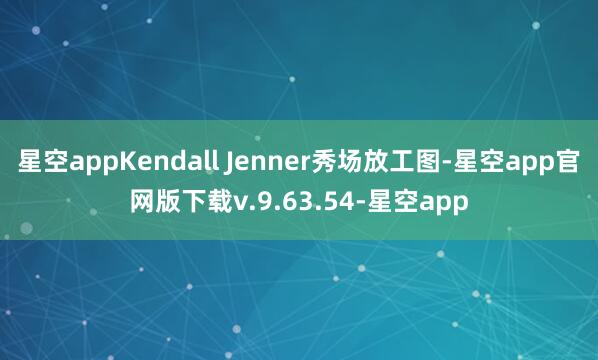 星空appKendall Jenner秀场放工图-星空app官网版下载v.9.63.54-星空app
