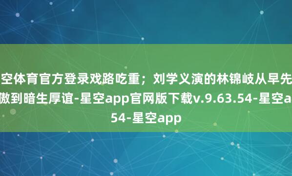 星空体育官方登录戏路吃重；刘学义演的林锦岐从早先的冷傲到暗生厚谊-星空app官网版下载v.9.63.54-星空app