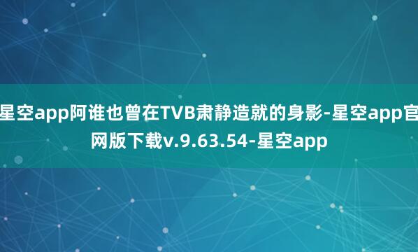 星空app阿谁也曾在TVB肃静造就的身影-星空app官网版下载v.9.63.54-星空app