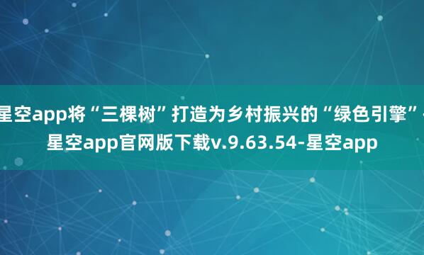 星空app将“三棵树”打造为乡村振兴的“绿色引擎”-星空app官网版下载v.9.63.54-星空app