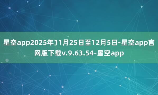 星空app2025年11月25日至12月5日-星空app官网版下载v.9.63.54-星空app