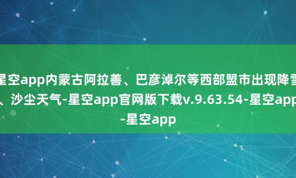 星空app内蒙古阿拉善、巴彦淖尔等西部盟市出现降雪、沙尘天气-星空app官网版下载v.9.63.54-星空app