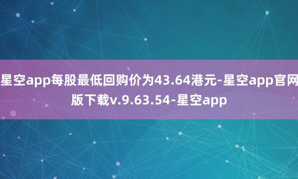 星空app每股最低回购价为43.64港元-星空app官网版下载v.9.63.54-星空app