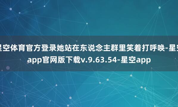 星空体育官方登录她站在东说念主群里笑着打呼唤-星空app官网版下载v.9.63.54-星空app