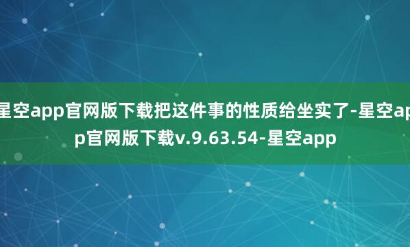 星空app官网版下载把这件事的性质给坐实了-星空app官网版下载v.9.63.54-星空app