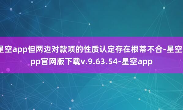 星空app但两边对款项的性质认定存在根蒂不合-星空app官网版下载v.9.63.54-星空app