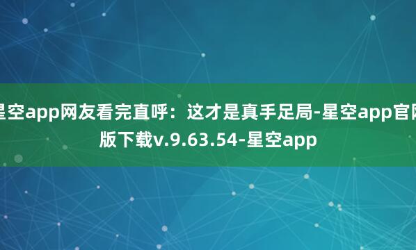 星空app网友看完直呼:这才是真手足局-星空app官网版下载v.9.63.54-星空app