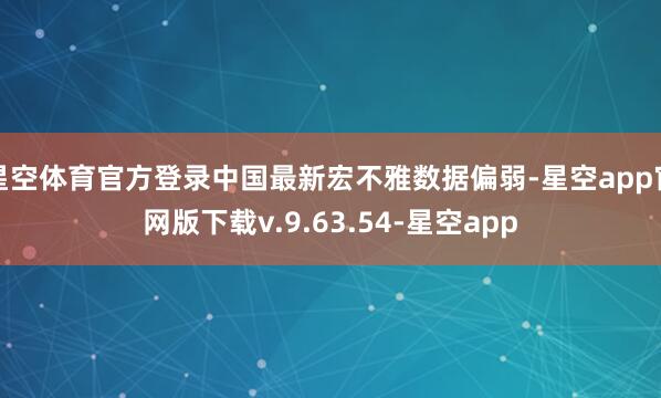 星空体育官方登录中国最新宏不雅数据偏弱-星空app官网版下载v.9.63.54-星空app