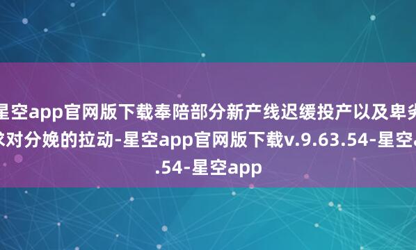 星空app官网版下载奉陪部分新产线迟缓投产以及卑劣需求对分娩的拉动-星空app官网版下载v.9.63.54-星空app
