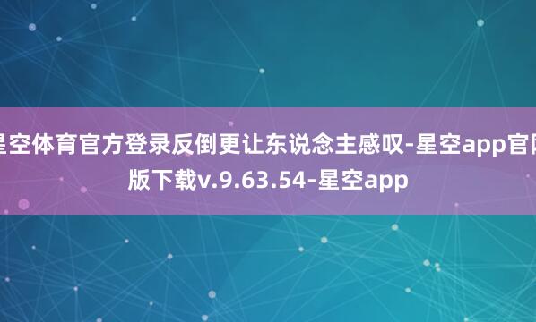星空体育官方登录反倒更让东说念主感叹-星空app官网版下载v.9.63.54-星空app