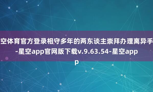 星空体育官方登录相守多年的两东谈主崇拜办理离异手续-星空app官网版下载v.9.63.54-星空app