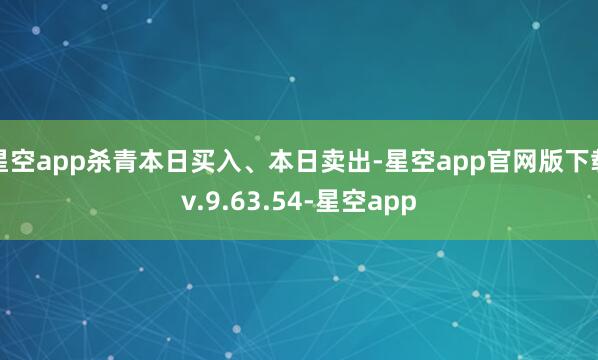 星空app杀青本日买入、本日卖出-星空app官网版下载v.9.63.54-星空app