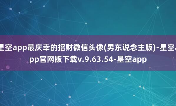 星空app最庆幸的招财微信头像(男东说念主版)-星空app官网版下载v.9.63.54-星空app
