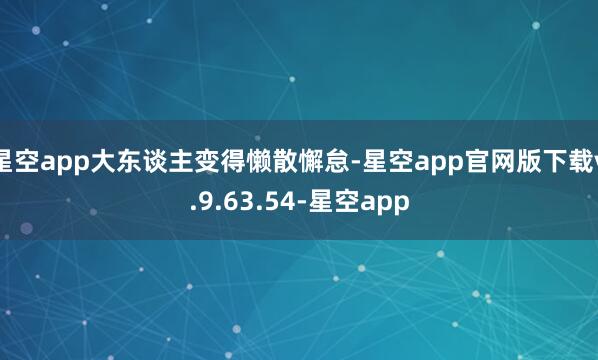 星空app大东谈主变得懒散懈怠-星空app官网版下载v.9.63.54-星空app