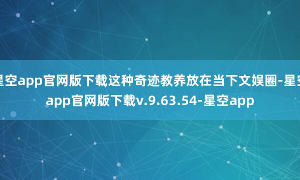 星空app官网版下载这种奇迹教养放在当下文娱圈-星空app官网版下载v.9.63.54-星空app