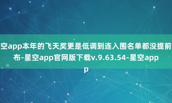 星空app本年的飞天奖更是低调到连入围名单都没提前公布-星空app官网版下载v.9.63.54-星空app