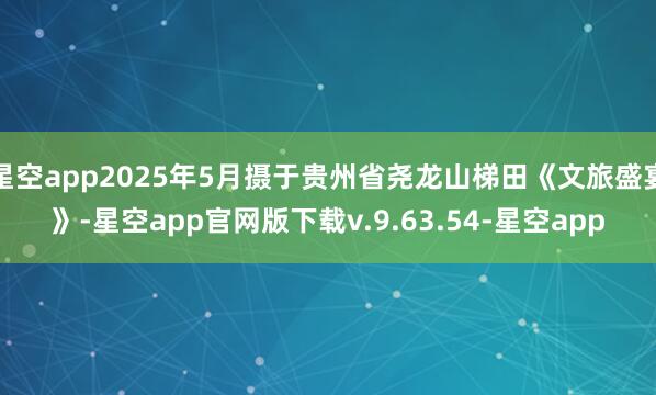 星空app2025年5月摄于贵州省尧龙山梯田《文旅盛宴》-星空app官网版下载v.9.63.54-星空app