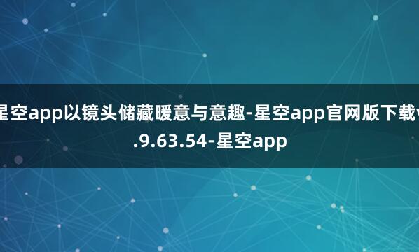 星空app以镜头储藏暖意与意趣-星空app官网版下载v.9.63.54-星空app