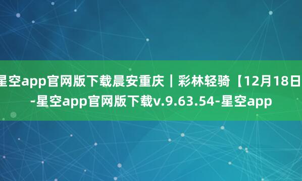 星空app官网版下载晨安重庆｜彩林轻骑【12月18日】-星空app官网版下载v.9.63.54-星空app