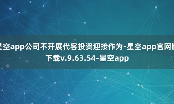 星空app公司不开展代客投资迎接作为-星空app官网版下载v.9.63.54-星空app
