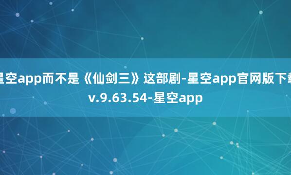 星空app而不是《仙剑三》这部剧-星空app官网版下载v.9.63.54-星空app