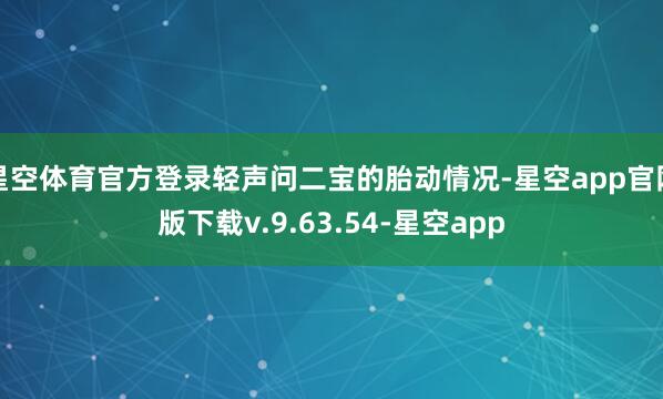 星空体育官方登录轻声问二宝的胎动情况-星空app官网版下载v.9.63.54-星空app
