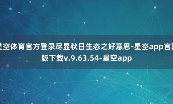 星空体育官方登录尽显秋日生态之好意思-星空app官网版下载v.9.63.54-星空app