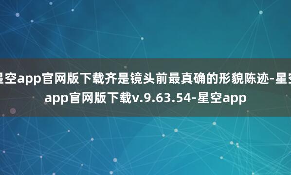 星空app官网版下载齐是镜头前最真确的形貌陈迹-星空app官网版下载v.9.63.54-星空app