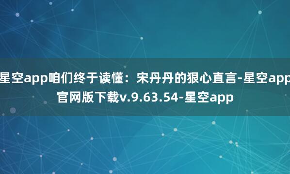 星空app咱们终于读懂：宋丹丹的狠心直言-星空app官网版下载v.9.63.54-星空app