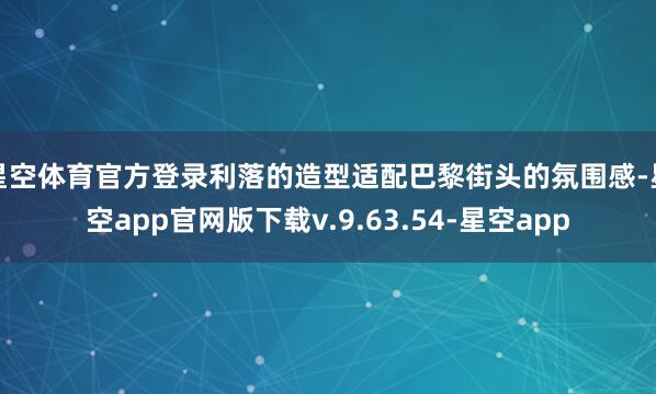 星空体育官方登录利落的造型适配巴黎街头的氛围感-星空app官网版下载v.9.63.54-星空app