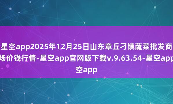 星空app2025年12月25日山东章丘刁镇蔬菜批发商场价钱行情-星空app官网版下载v.9.63.54-星空app