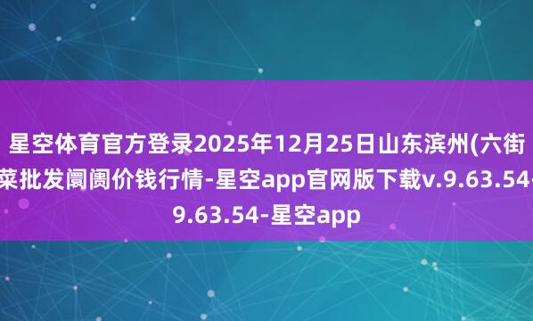 星空体育官方登录2025年12月25日山东滨州(六街）鲁北蔬菜批发阛阓价钱行情-星空app官网版下载v.9.63.54-星空app