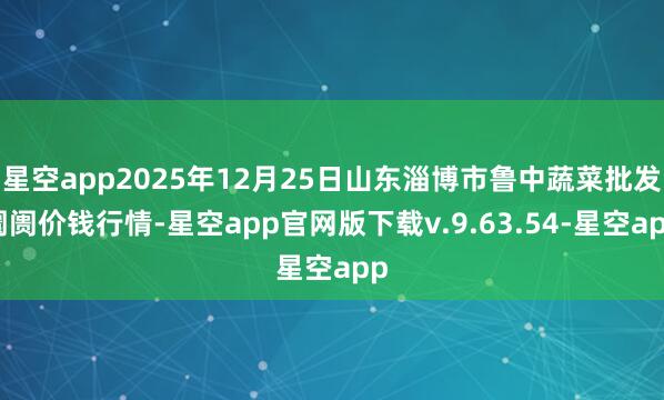 星空app2025年12月25日山东淄博市鲁中蔬菜批发阛阓价钱行情-星空app官网版下载v.9.63.54-星空app